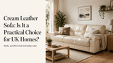 Cream Leather Sofa: Is It a Practical Choice for UK Homes?